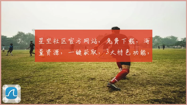 星空社区官方网站，免费下载，海量资源，一键获取，3大特色功能，不容错过，速来体验