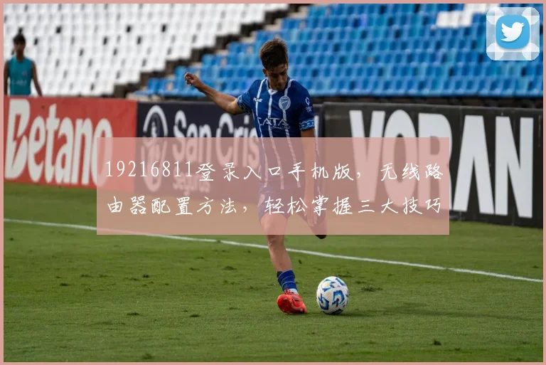 19216811登录入口手机版，无线路由器配置方法，轻松掌握三大技巧，必看