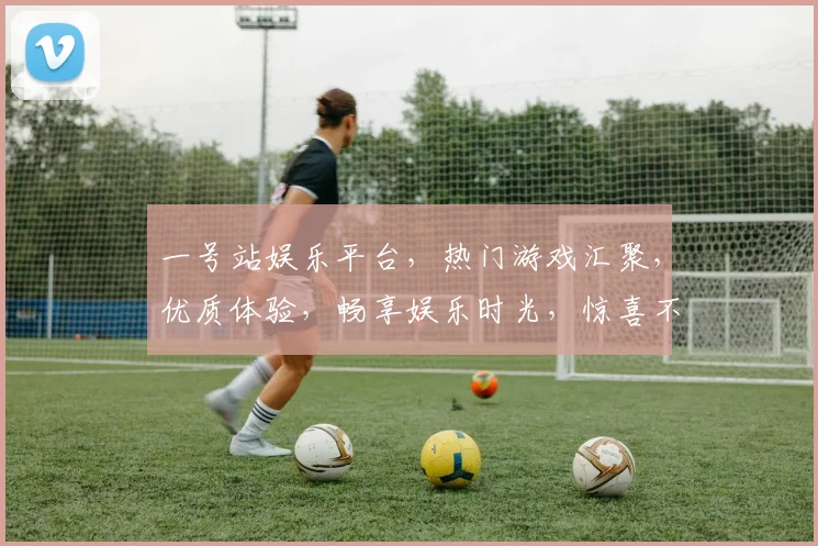 一号站娱乐平台，热门游戏汇聚，优质体验，畅享娱乐时光，惊喜不断，不容错过