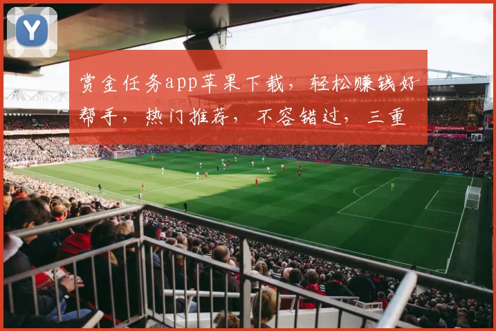 赏金任务app苹果下载，轻松赚钱好帮手，热门推荐，不容错过，三重福利等你来
