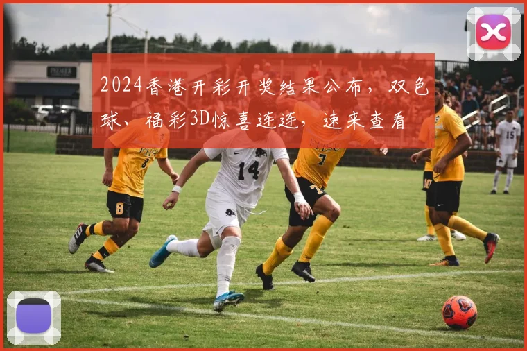2024香港开彩开奖结果公布，双色球、福彩3D惊喜连连，速来查看