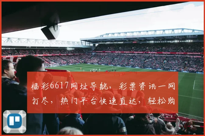 福彩6617网址导航，彩票资讯一网打尽，热门平台快速直达，轻松购彩