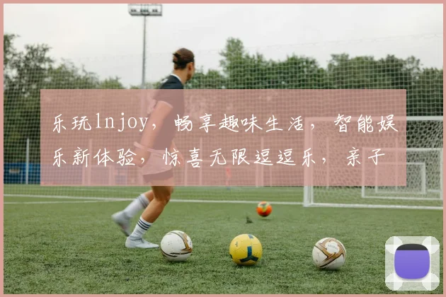乐玩lnjoy，畅享趣味生活，智能娱乐新体验，惊喜无限逗逗乐，亲子共融乐翻天
