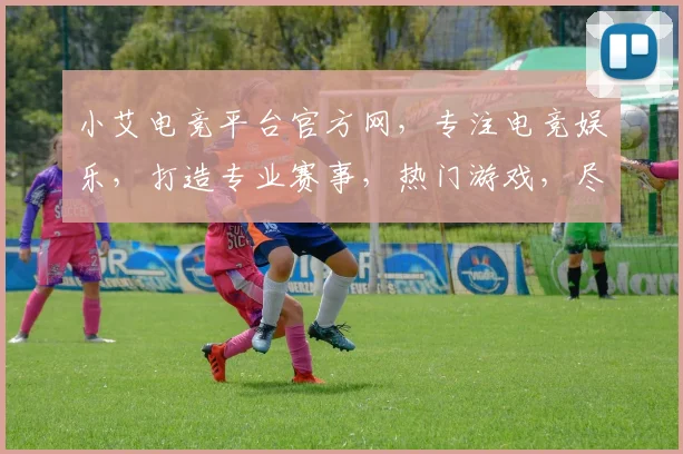 小艾电竞平台官方网，专注电竞娱乐，打造专业赛事，热门游戏，尽在三大亮点汇聚一处