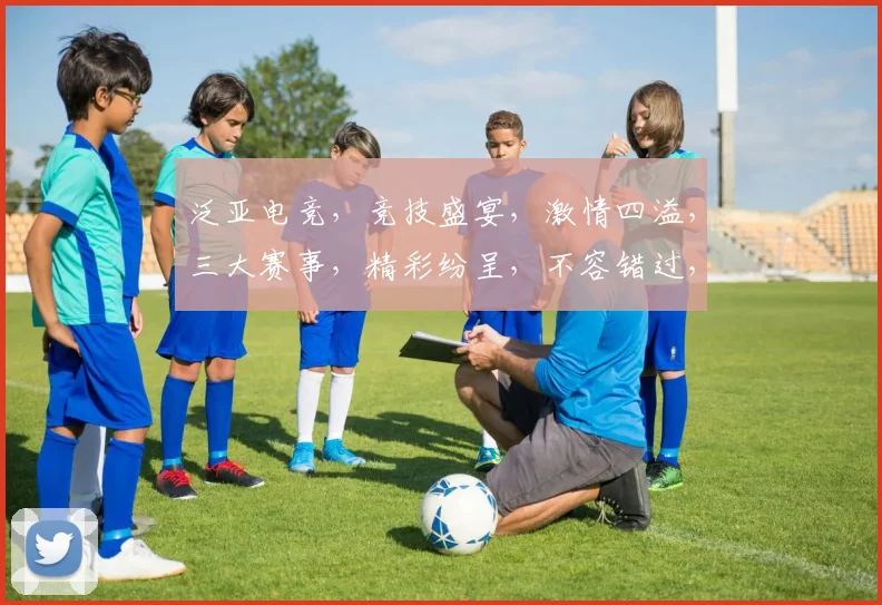 泛亚电竞，竞技盛宴，激情四溢，三大赛事，精彩纷呈，不容错过，三重福利，等你来拿