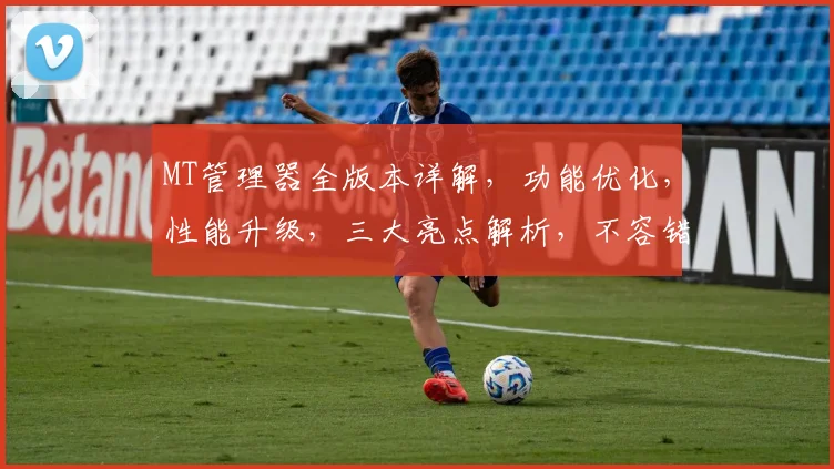 MT管理器全版本详解，功能优化，性能升级，三大亮点解析，不容错过