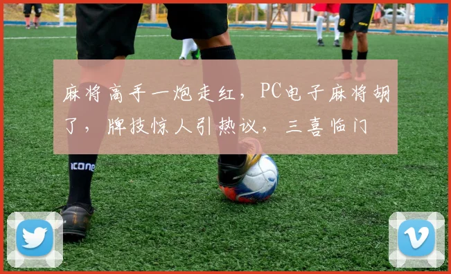 麻将高手一炮走红，PC电子麻将胡了，牌技惊人引热议，三喜临门