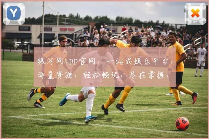 银河网app官网，一站式娱乐平台，海量资源，轻松畅玩，尽在掌握，三重福利等你来